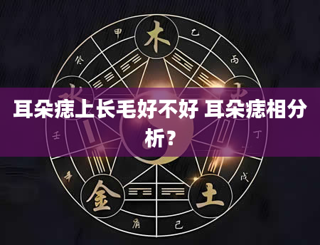 耳朵痣上长毛好不好 耳朵痣相分析？