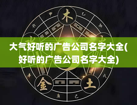 大气好听的广告公司名字大全(好听的广告公司名字大全)