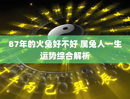 87年的火兔好不好 属兔人一生运势综合解析