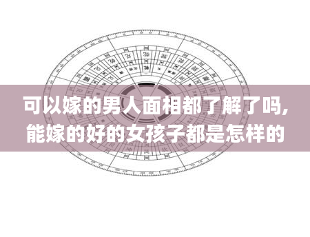 可以嫁的男人面相都了解了吗,能嫁的好的女孩子都是怎样的