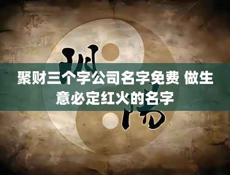 聚财三个字公司名字免费 做生意必定红火的名字