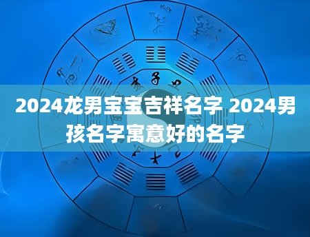 2024龙男宝宝吉祥名字 2024男孩名字寓意好的名字