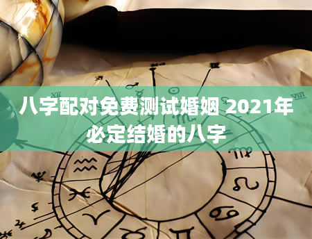 八字配对免费测试婚姻 2021年必定结婚的八字