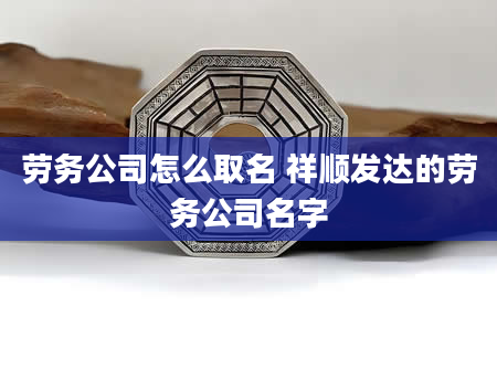 劳务公司怎么取名 祥顺发达的劳务公司名字