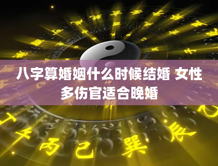 八字算婚姻什么时候结婚 女性多伤官适合晚婚