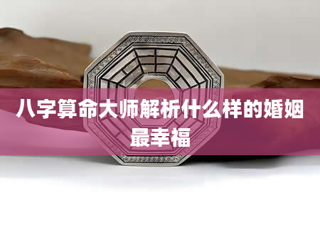 八字算命大师解析什么样的婚姻最幸福