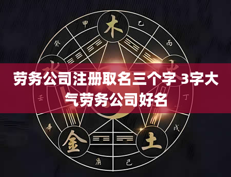 劳务公司注册取名三个字 3字大气劳务公司好名