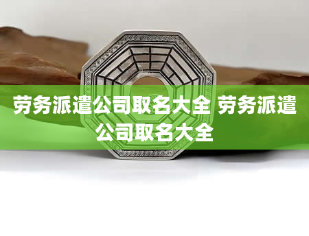 劳务派遣公司取名大全 劳务派遣公司取名大全