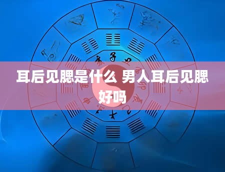 耳后见腮是什么 男人耳后见腮好吗