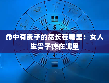 命中有贵子的痣长在哪里：女人生贵子痣在哪里