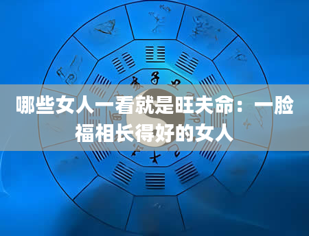 哪些女人一看就是旺夫命：一脸福相长得好的女人