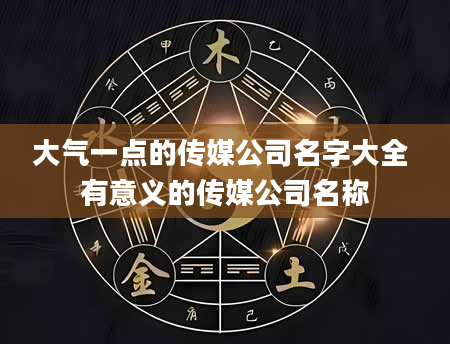 大气一点的传媒公司名字大全 有意义的传媒公司名称