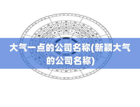 大气一点的公司名称(新颖大气的公司名称)