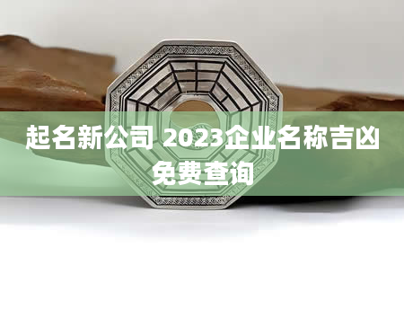起名新公司 2023企业名称吉凶免费查询