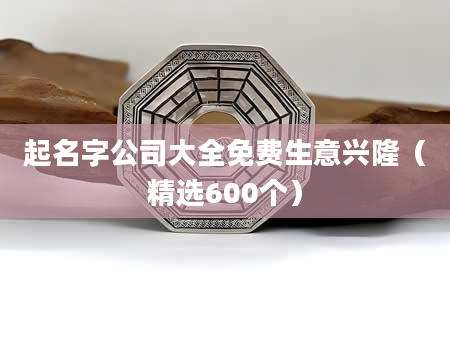 起名字公司大全免费生意兴隆（精选600个）