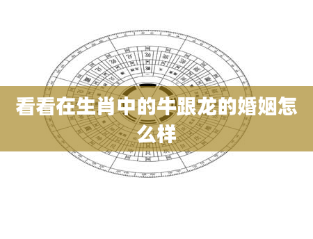 看看在生肖中的牛跟龙的婚姻怎么样