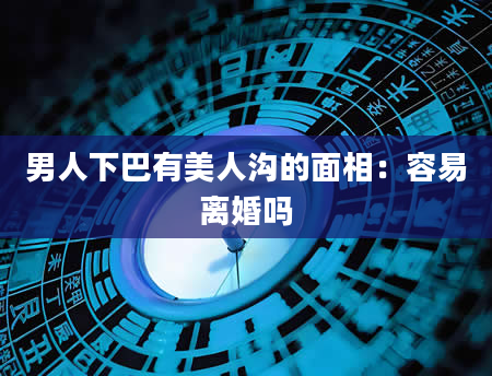 男人下巴有美人沟的面相:容易离婚吗