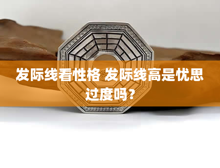 发际线看性格 发际线高是忧思过度吗？