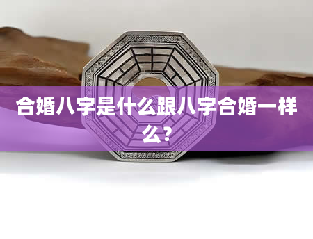 合婚八字是什么跟八字合婚一样么？