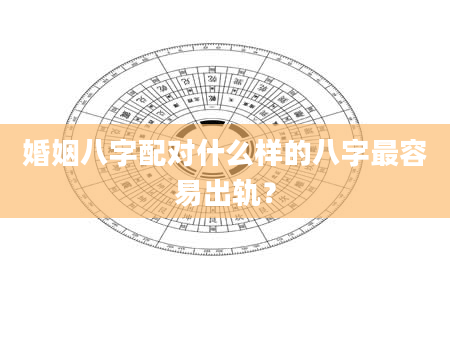 婚姻八字配对什么样的八字最容易出轨？