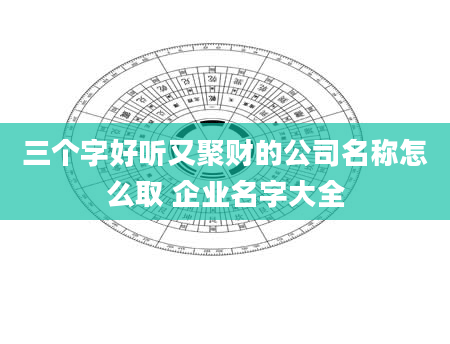 三个字好听又聚财的公司名称怎么取 企业名字大全