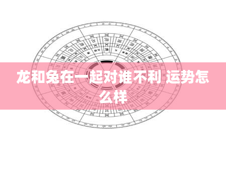 龙和兔在一起对谁不利 运势怎么样