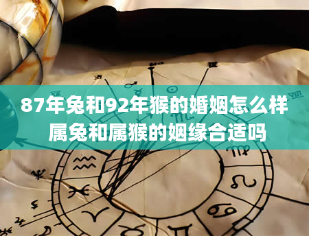 87年兔和92年猴的婚姻怎么样 属兔和属猴的姻缘合适吗