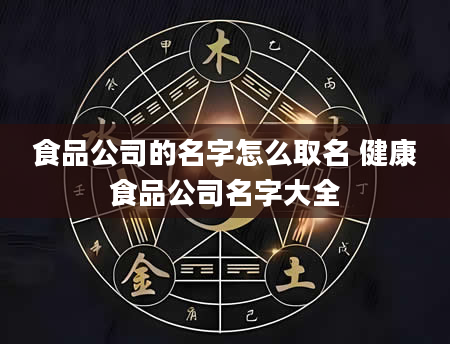 食品公司的名字怎么取名 健康食品公司名字大全