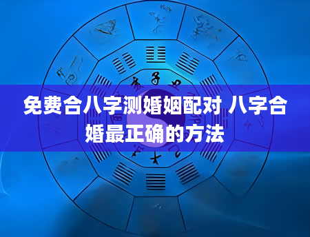 免费合八字测婚姻配对 八字合婚最正确的方法