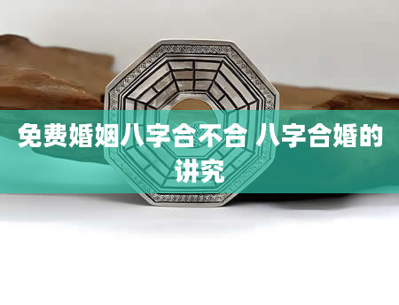 免费婚姻八字合不合 八字合婚的讲究