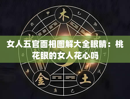 女人五官面相图解大全眼睛：桃花眼的女人花心吗