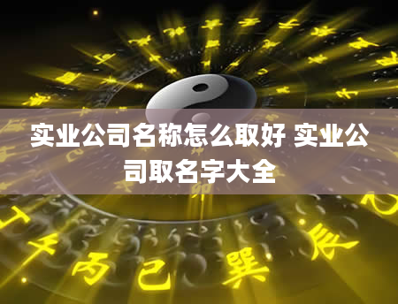 实业公司名称怎么取好 实业公司取名字大全