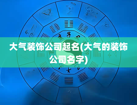 大气装饰公司起名(大气的装饰公司名字)