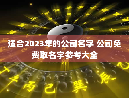 适合2023年的公司名字 公司免费取名字参考大全