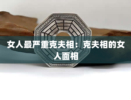 女人最严重克夫相：克夫相的女人面相