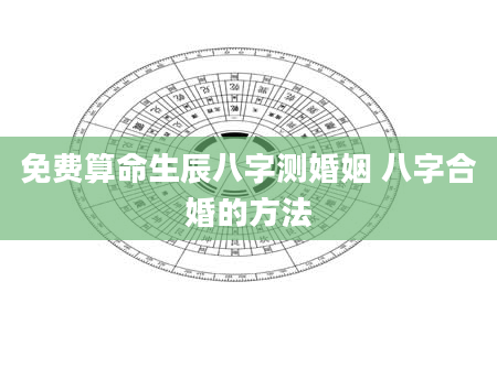 免费算命生辰八字测婚姻 八字合婚的方法