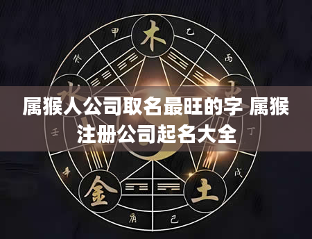 属猴人公司取名最旺的字 属猴注册公司起名大全