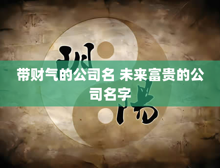 带财气的公司名 未来富贵的公司名字