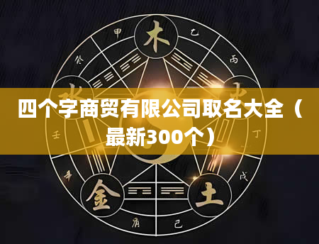 四个字商贸有限公司取名大全（最新300个）