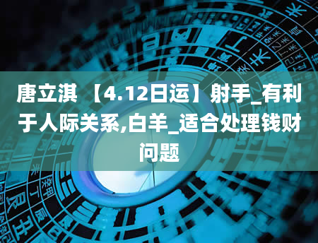 唐立淇 【4.12日运】射手_有利于人际关系,白羊_适合处理钱财问题