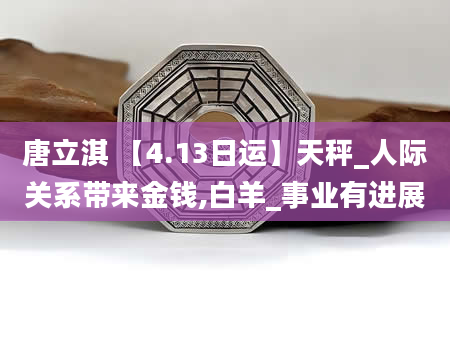 唐立淇 【4.13日运】天秤_人际关系带来金钱,白羊_事业有进展