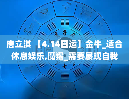 唐立淇 【4.14日运】金牛_适合休息娱乐,魔羯_需要展现自我