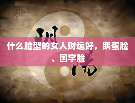 什么脸型的女人财运好，鹅蛋脸、国字脸