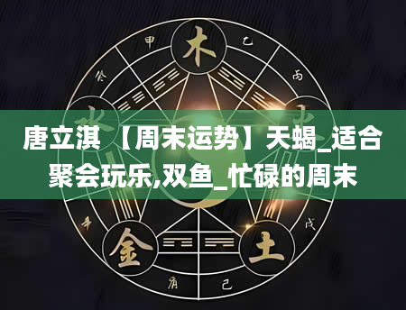 唐立淇 【周末运势】天蝎_适合聚会玩乐,双鱼_忙碌的周末