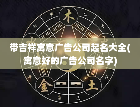 带吉祥寓意广告公司起名大全(寓意好的广告公司名字)