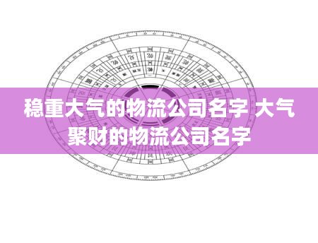 稳重大气的物流公司名字 大气聚财的物流公司名字