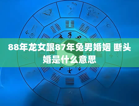 88年龙女跟87年兔男婚姻 断头婚是什么意思