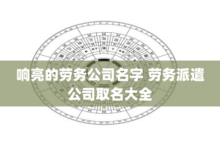 响亮的劳务公司名字 劳务派遣公司取名大全