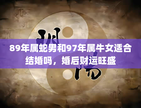 89年属蛇男和97年属牛女适合结婚吗，婚后财运旺盛