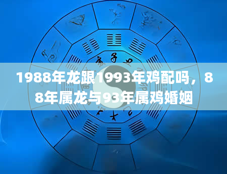 1988年龙跟1993年鸡配吗，88年属龙与93年属鸡婚姻